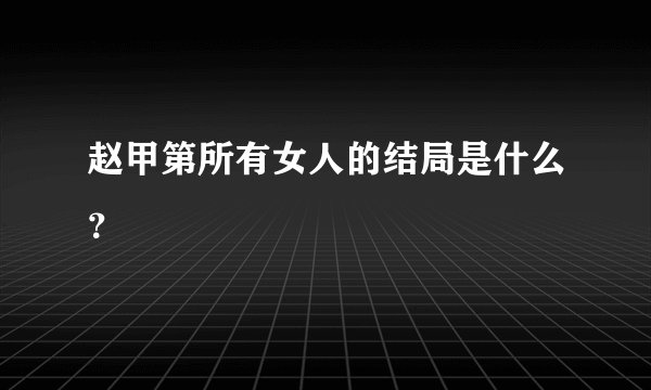 赵甲第所有女人的结局是什么？