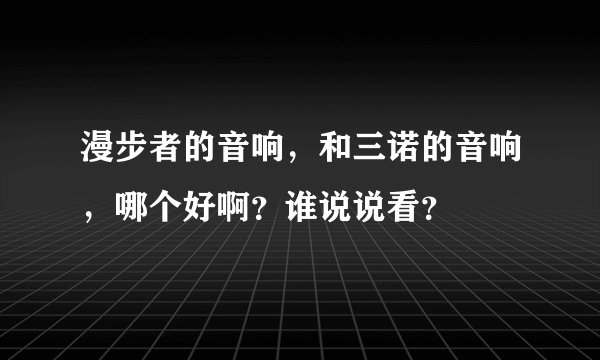 漫步者的音响，和三诺的音响，哪个好啊？谁说说看？