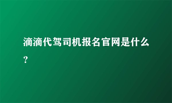 滴滴代驾司机报名官网是什么?