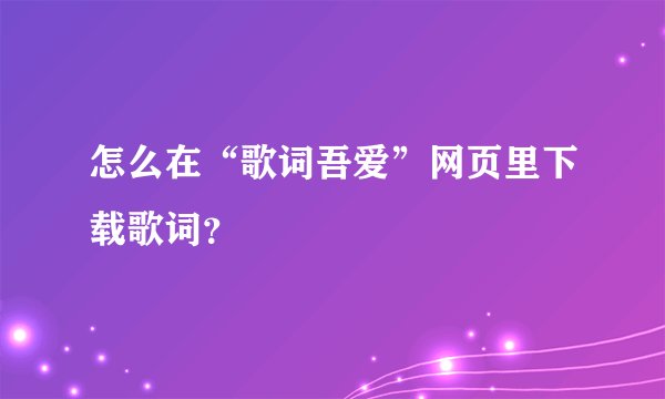 怎么在“歌词吾爱”网页里下载歌词？