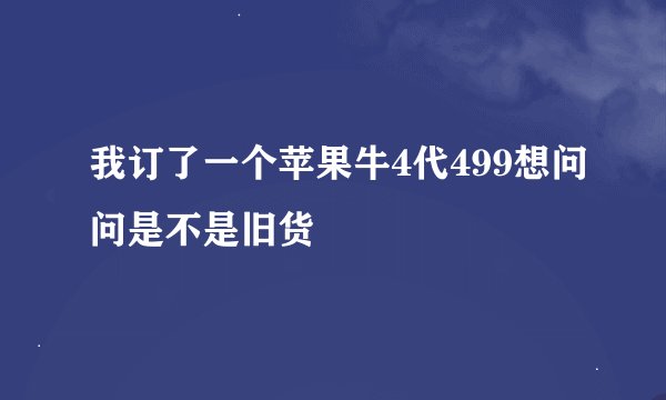 我订了一个苹果牛4代499想问问是不是旧货