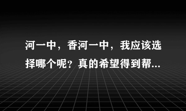 河一中，香河一中，我应该选择哪个呢？真的希望得到帮助！！紧急