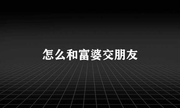 怎么和富婆交朋友