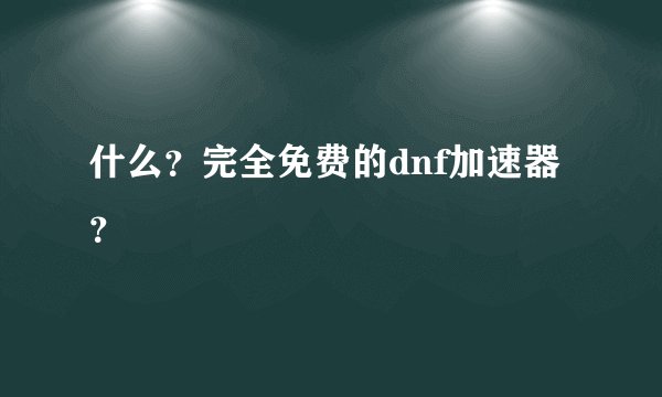 什么?完全免费的dnf加速器?