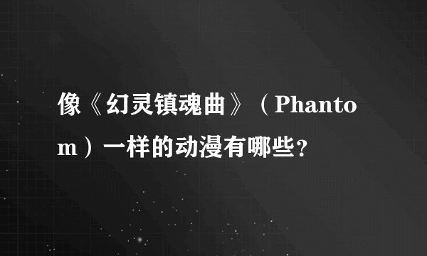 像《幻灵镇魂曲》（Phantom）一样的动漫有哪些？