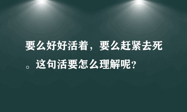 要么好好活着，要么赶紧去死。这句活要怎么理解呢？
