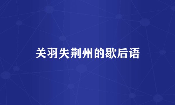 关羽失荆州的歇后语