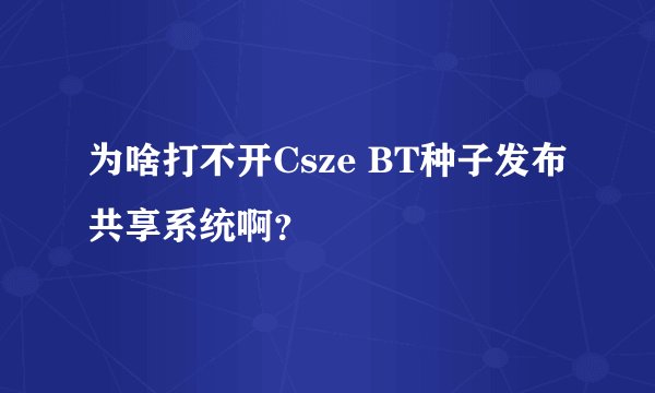 为啥打不开Csze BT种子发布共享系统啊?
