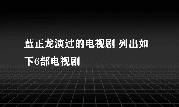 蓝正龙演过的电视剧 列出如下6部电视剧
