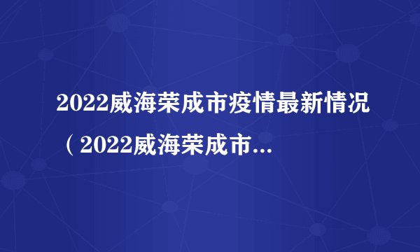 2022威海荣成市疫情最新情况（2022威海荣成市疫情最新情况通报）