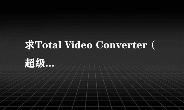 求Total Video Converter（超级转霸）的注册码