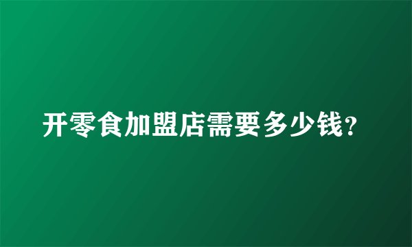 开零食加盟店需要多少钱？