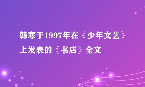 韩寒于1997年在《少年文艺》上发表的《书店》全文
