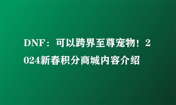 DNF：可以跨界至尊宠物！2024新春积分商城内容介绍