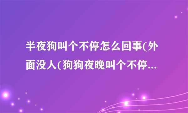 半夜狗叫个不停怎么回事(外面没人(狗狗夜晚叫个不停怎么办)