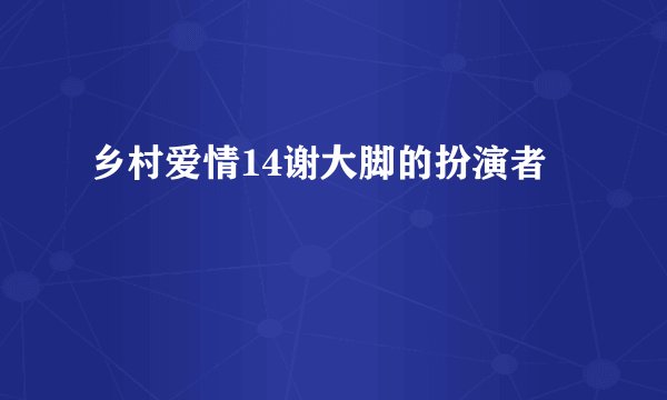 乡村爱情14谢大脚的扮演者