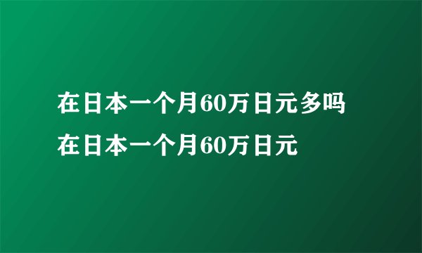 在日本一个月60万日元多吗 在日本一个月60万日元