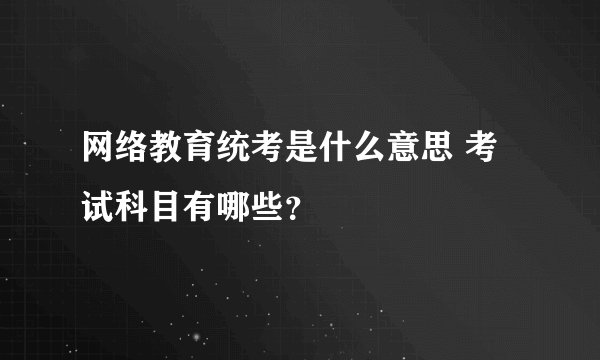 网络教育统考是什么意思 考试科目有哪些？