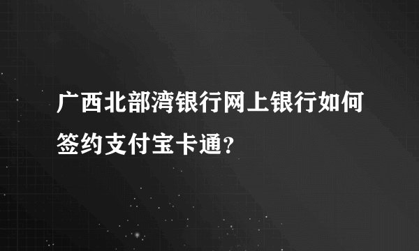 广西北部湾银行网上银行如何签约支付宝卡通？