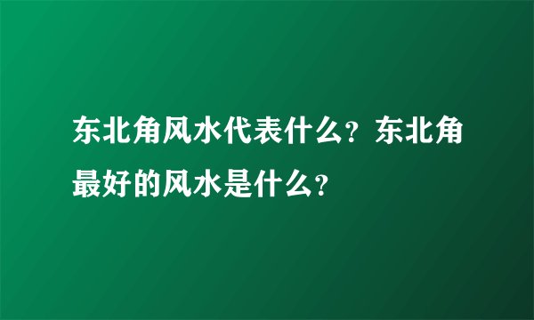 东北角风水代表什么？东北角最好的风水是什么？