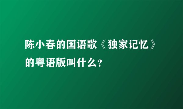 陈小春的国语歌《独家记忆》的粤语版叫什么？