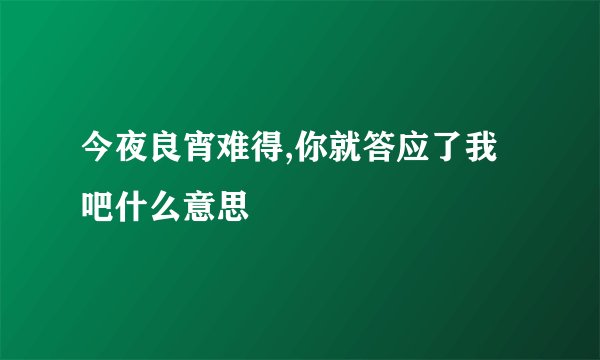 今夜良宵难得,你就答应了我吧什么意思