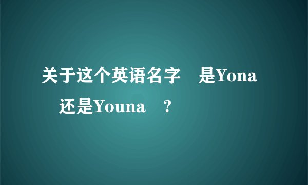 关于这个英语名字 是Yona 还是Youna ?