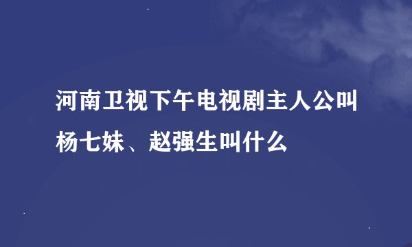 河南卫视下午电视剧主人公叫杨七妹、赵强生叫什么