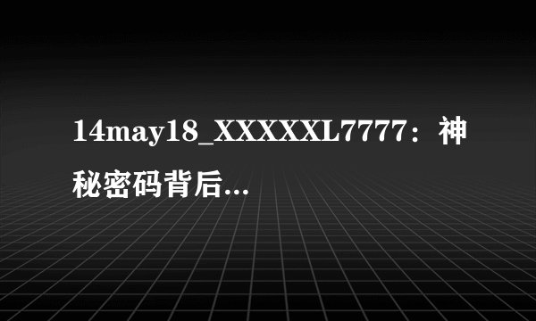 14may18_XXXXXL7777：神秘密码背后的秘密世界-解密14May18_XXXXXL7777！