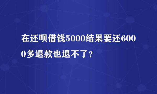在还呗借钱5000结果要还6000多退款也退不了？