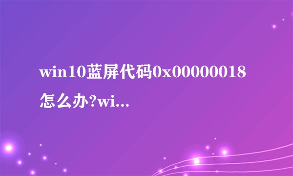 win10蓝屏代码0x00000018怎么办?win10蓝屏代码0x00000018解决方法