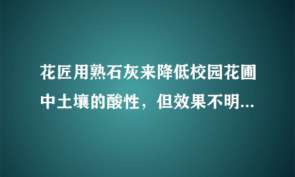 花匠用熟石灰来降低校园花圃中土壤的酸性，但效果不明显，化学老师发现原来是熟石灰已经部分变质