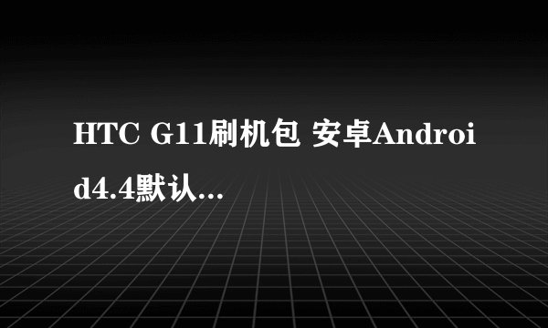 HTC G11刷机包 安卓Android4.4默认中文开机