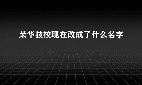 荣华技校现在改成了什么名字