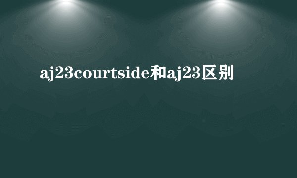 aj23courtside和aj23区别