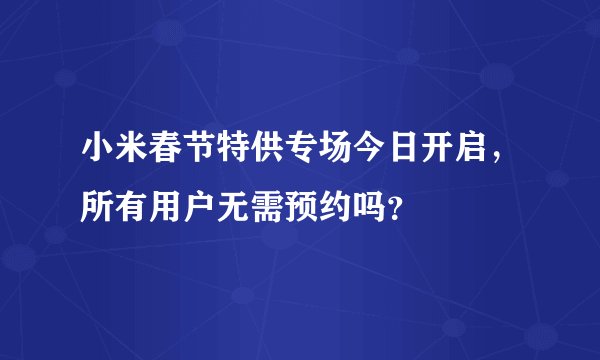 小米春节特供专场今日开启，所有用户无需预约吗？