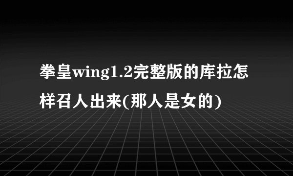拳皇wing1.2完整版的库拉怎样召人出来(那人是女的)