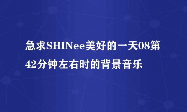 急求SHINee美好的一天08第42分钟左右时的背景音乐