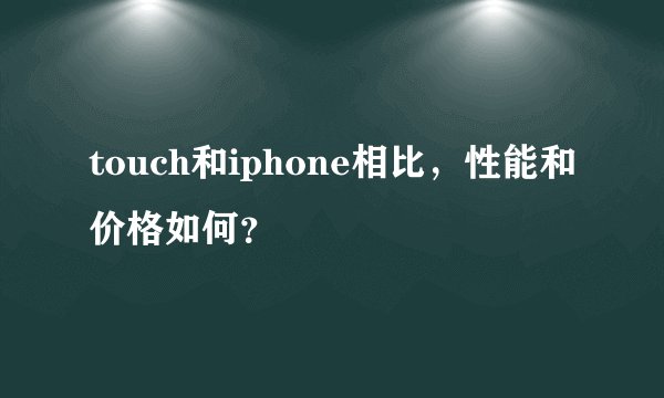 touch和iphone相比，性能和价格如何？