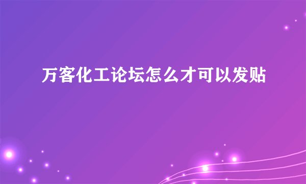 万客化工论坛怎么才可以发贴