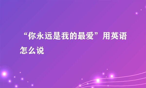 “你永远是我的最爱”用英语怎么说