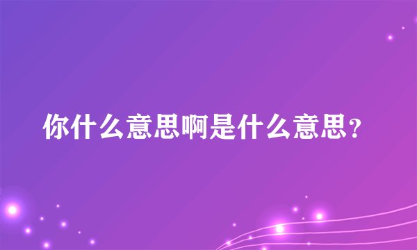 你什么意思啊是什么意思？