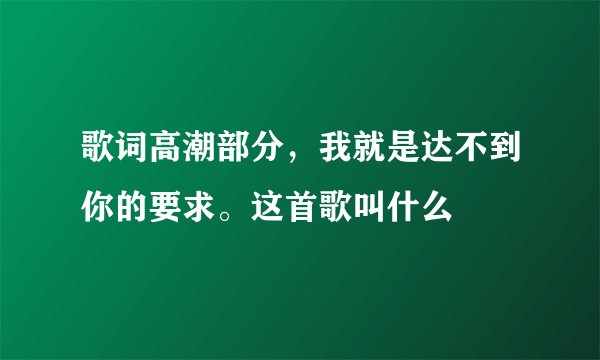 歌词高潮部分，我就是达不到你的要求。这首歌叫什么