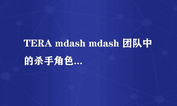 TERA mdash mdash 团队中的杀手角色 ldquo 剑斗士 rdquo 攻略