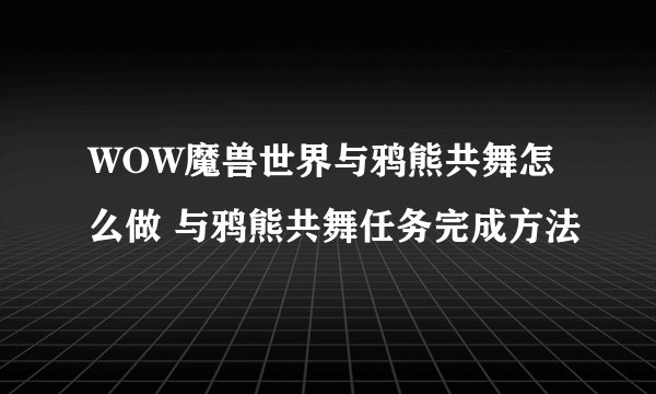 WOW魔兽世界与鸦熊共舞怎么做 与鸦熊共舞任务完成方法