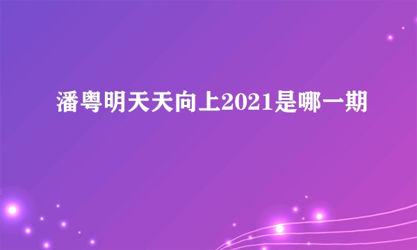 潘粤明天天向上2021是哪一期