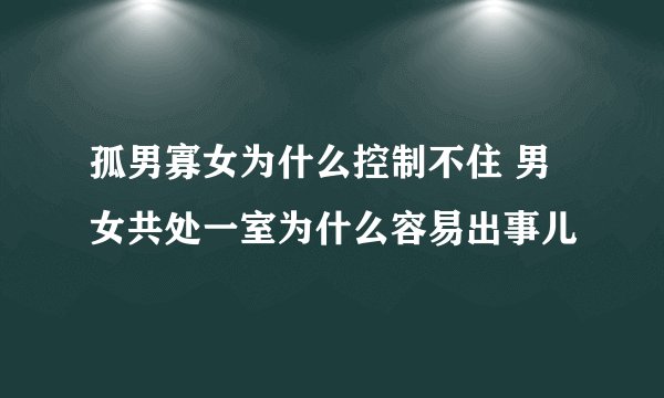 孤男寡女为什么控制不住 男女共处一室为什么容易出事儿