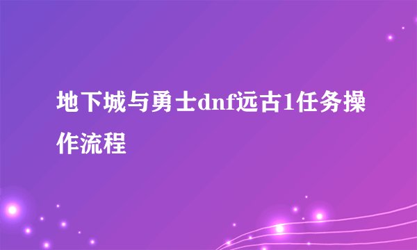地下城与勇士dnf远古1任务操作流程