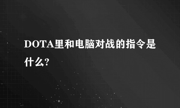 DOTA里和电脑对战的指令是什么?