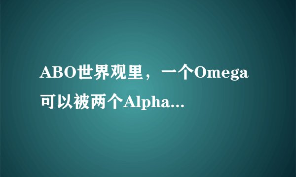 ABO世界观里，一个Omega可以被两个Alpha标记吗？